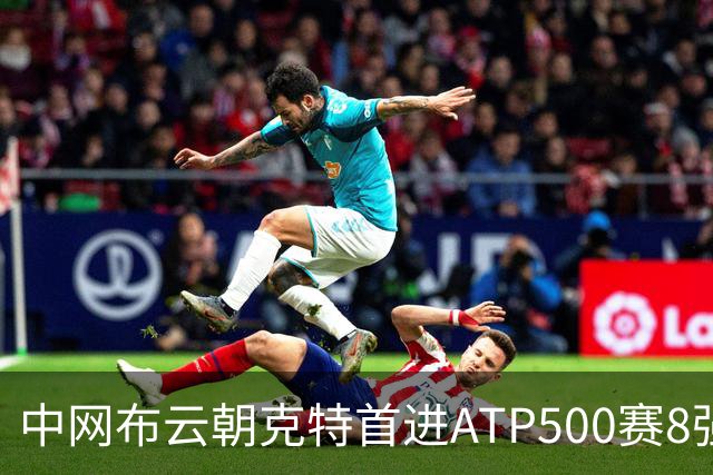 中网布云朝克特首进ATP500赛8强 张帅晋级16强
